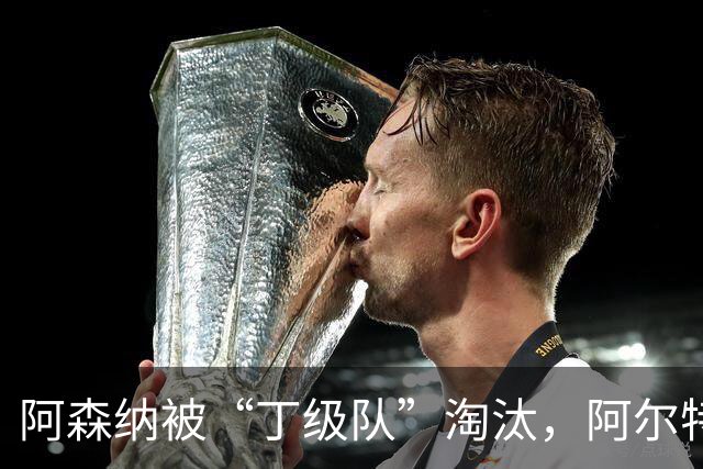 阿森纳被“丁级队”淘汰，阿尔特塔当场训斥16岁小将